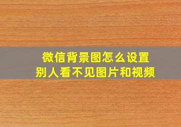 微信背景图怎么设置别人看不见图片和视频