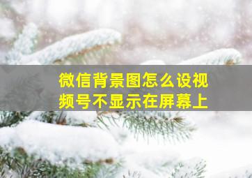 微信背景图怎么设视频号不显示在屏幕上