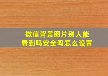 微信背景图片别人能看到吗安全吗怎么设置