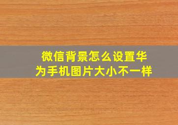 微信背景怎么设置华为手机图片大小不一样