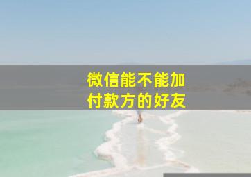 微信能不能加付款方的好友