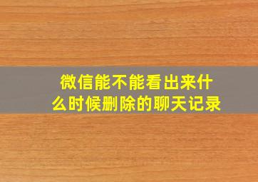 微信能不能看出来什么时候删除的聊天记录