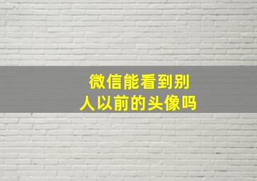 微信能看到别人以前的头像吗