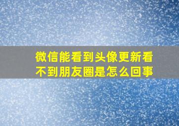 微信能看到头像更新看不到朋友圈是怎么回事