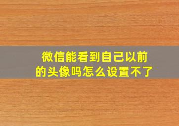 微信能看到自己以前的头像吗怎么设置不了