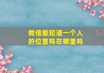 微信能知道一个人的位置吗在哪里吗