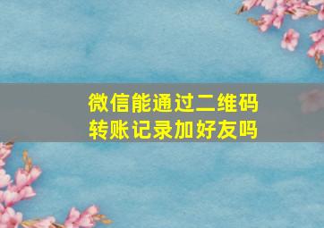 微信能通过二维码转账记录加好友吗