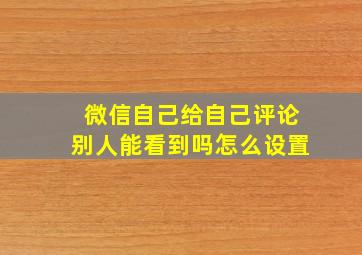 微信自己给自己评论别人能看到吗怎么设置