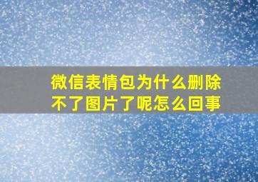 微信表情包为什么删除不了图片了呢怎么回事