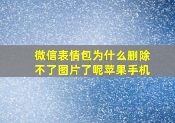 微信表情包为什么删除不了图片了呢苹果手机