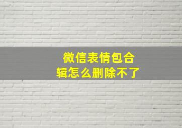 微信表情包合辑怎么删除不了