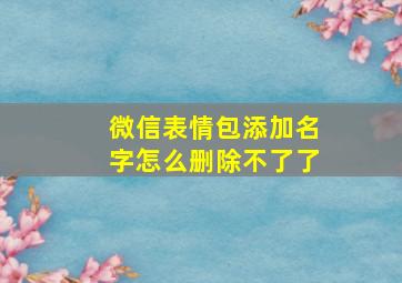 微信表情包添加名字怎么删除不了了