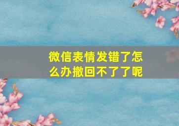 微信表情发错了怎么办撤回不了了呢