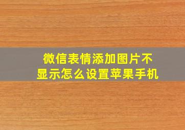 微信表情添加图片不显示怎么设置苹果手机