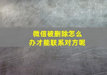 微信被删除怎么办才能联系对方呢