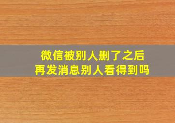 微信被别人删了之后再发消息别人看得到吗