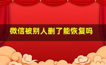 微信被别人删了能恢复吗