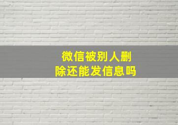 微信被别人删除还能发信息吗