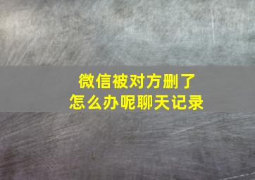 微信被对方删了怎么办呢聊天记录