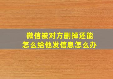 微信被对方删掉还能怎么给他发信息怎么办