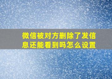 微信被对方删除了发信息还能看到吗怎么设置