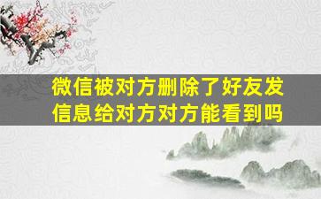 微信被对方删除了好友发信息给对方对方能看到吗