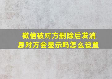 微信被对方删除后发消息对方会显示吗怎么设置