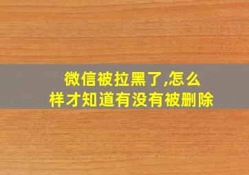 微信被拉黑了,怎么样才知道有没有被删除