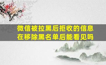 微信被拉黑后拒收的信息在移除黑名单后能看见吗