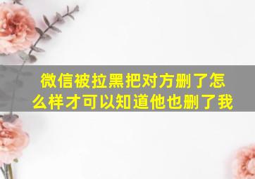 微信被拉黑把对方删了怎么样才可以知道他也删了我