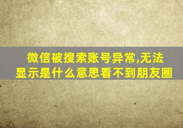 微信被搜索账号异常,无法显示是什么意思看不到朋友圈