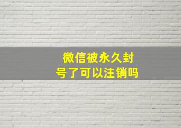 微信被永久封号了可以注销吗