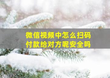 微信视频中怎么扫码付款给对方呢安全吗