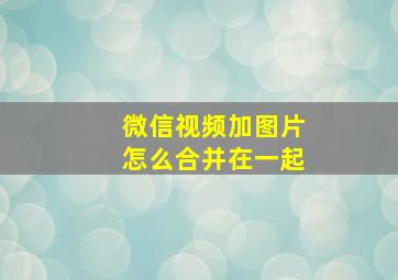 微信视频加图片怎么合并在一起