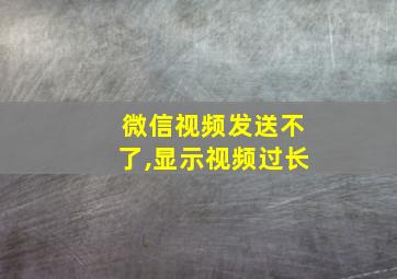 微信视频发送不了,显示视频过长