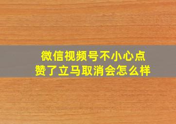 微信视频号不小心点赞了立马取消会怎么样