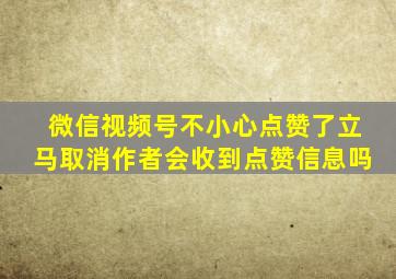 微信视频号不小心点赞了立马取消作者会收到点赞信息吗