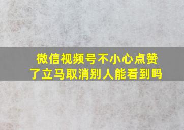 微信视频号不小心点赞了立马取消别人能看到吗