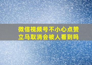 微信视频号不小心点赞立马取消会被人看到吗