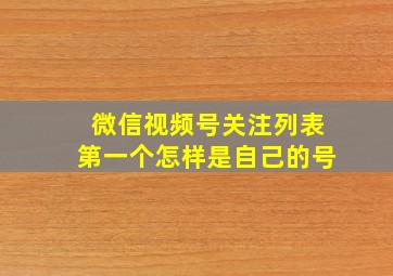 微信视频号关注列表第一个怎样是自己的号