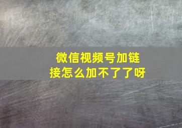 微信视频号加链接怎么加不了了呀