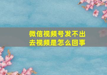 微信视频号发不出去视频是怎么回事