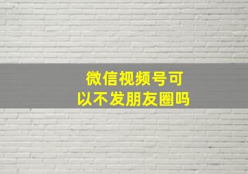 微信视频号可以不发朋友圈吗