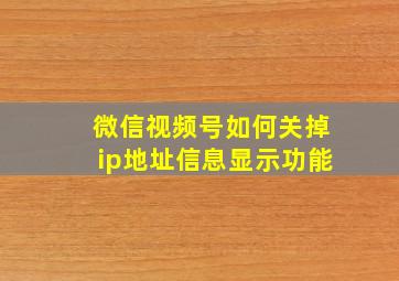 微信视频号如何关掉ip地址信息显示功能