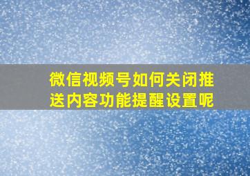 微信视频号如何关闭推送内容功能提醒设置呢