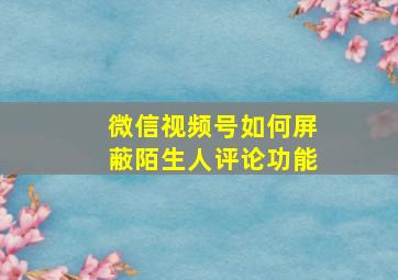 微信视频号如何屏蔽陌生人评论功能