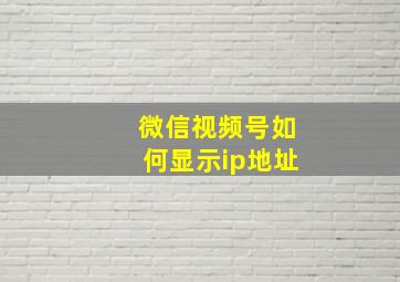 微信视频号如何显示ip地址