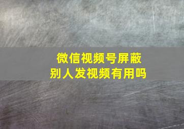 微信视频号屏蔽别人发视频有用吗