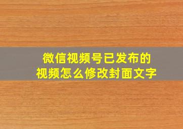 微信视频号已发布的视频怎么修改封面文字