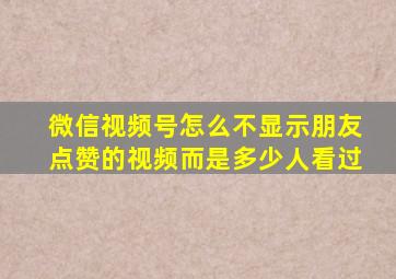 微信视频号怎么不显示朋友点赞的视频而是多少人看过